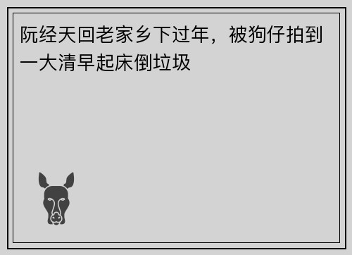 阮经天回老家乡下过年，被狗仔拍到一大清早起床倒垃圾